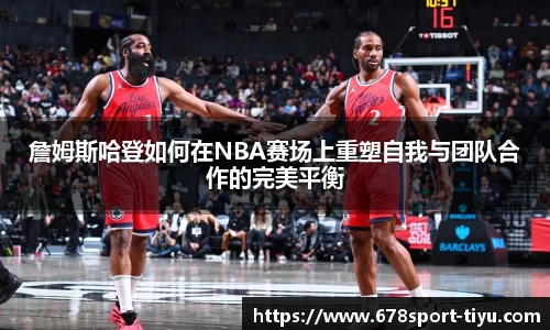 詹姆斯哈登如何在NBA赛场上重塑自我与团队合作的完美平衡